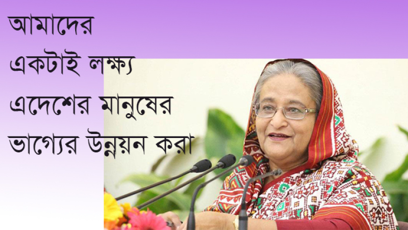 আমাদের একটাই লক্ষ্য এদেশের মানুষের ভাগ্যের উন্নয়ন করা