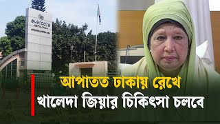 আপাতত ঢাকায় রেখে খালেদা জিয়ার চিকিৎসা চলবে
